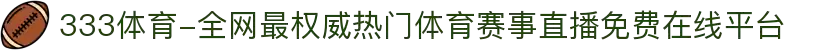 333体育-全网最权威热门体育赛事直播免费在线平台